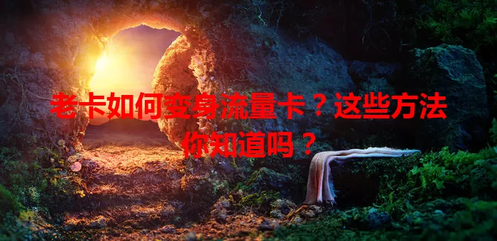 老卡如何变身流量卡？这些方法你知道吗？