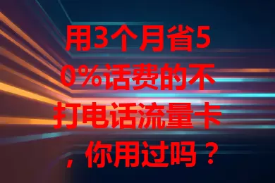 用3个月省50%话费的不打电话流量卡，你用过吗？流量足超实用，套餐多样，专为流量大户电话少的人定制，能带来意想不到的实惠！
