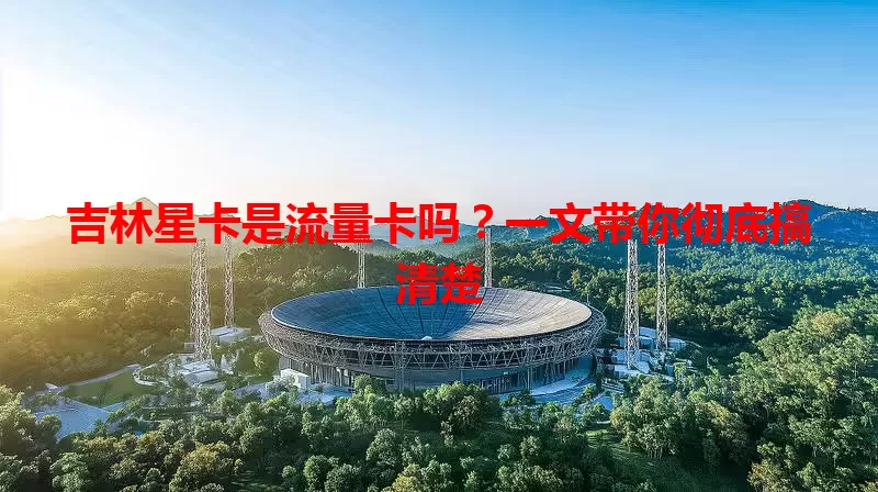 吉林星卡是流量卡吗？一文带你彻底搞清楚