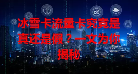 冰雪卡流量卡究竟是真还是假？一文为你揭秘