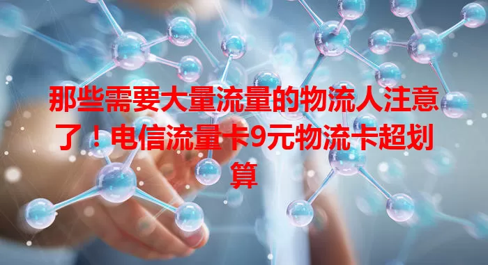 那些需要大量流量的物流人注意了！电信流量卡9元物流卡超划算