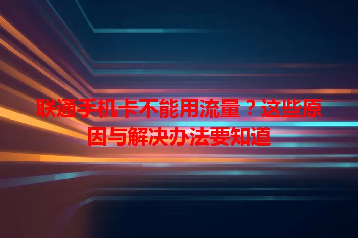 联通手机卡不能用流量？这些原因与解决办法要知道