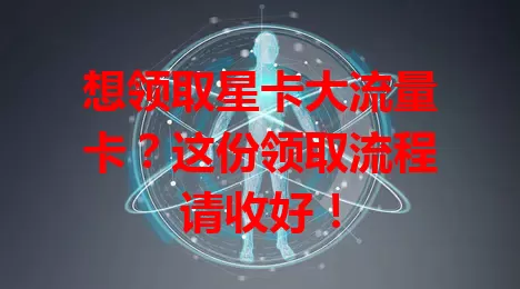 想领取星卡大流量卡？这份领取流程请收好！
