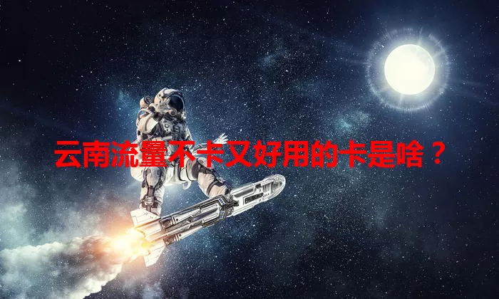 云南流量不卡又好用的卡是啥？