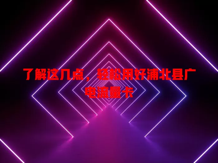 了解这几点，轻松用好浦北县广电流量卡