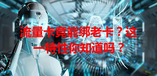 流量卡竟能绑老卡？这一特性你知道吗？