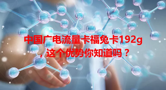 中国广电流量卡福兔卡192g，这个优势你知道吗？