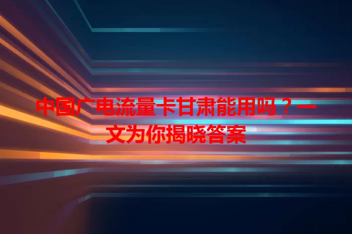 中国广电流量卡甘肃能用吗？一文为你揭晓答案