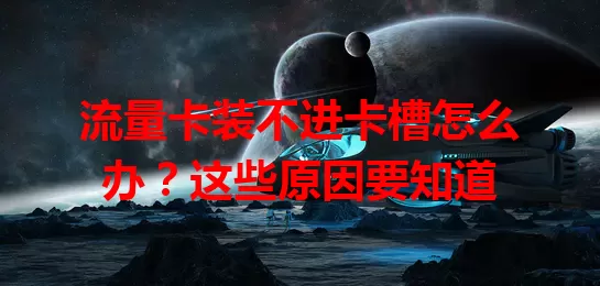 流量卡装不进卡槽怎么办？这些原因要知道