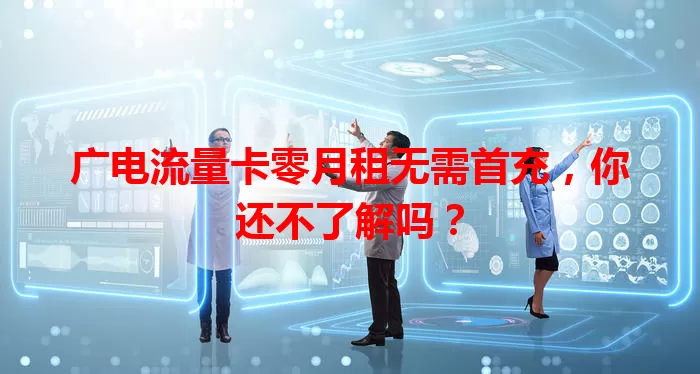 广电流量卡零月租无需首充，你还不了解吗？
