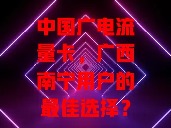 中国广电流量卡，广西南宁用户的最佳选择？
