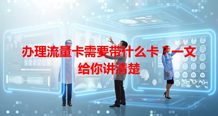办理流量卡需要带什么卡？一文给你讲清楚