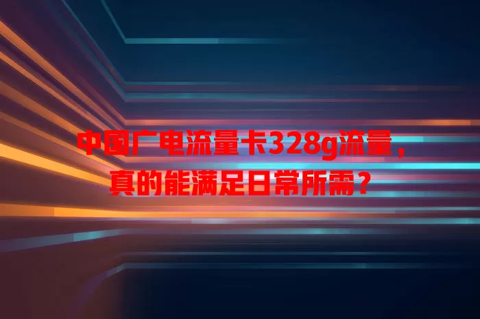 中国广电流量卡328g流量，真的能满足日常所需？