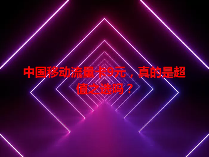 中国移动流量卡9元，真的是超值之选吗？