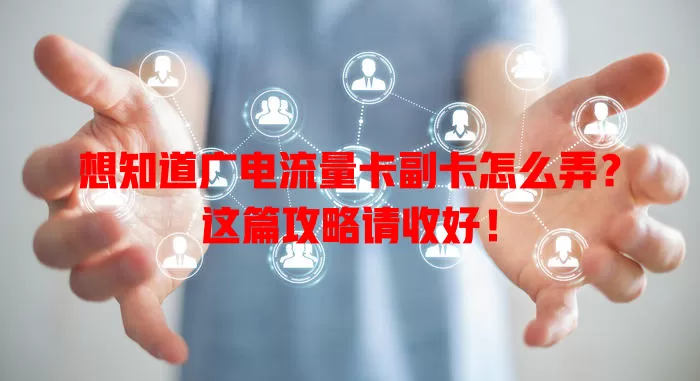 想知道广电流量卡副卡怎么弄？这篇攻略请收好！