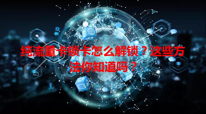 纯流量卡锁卡怎么解锁？这些方法你知道吗？