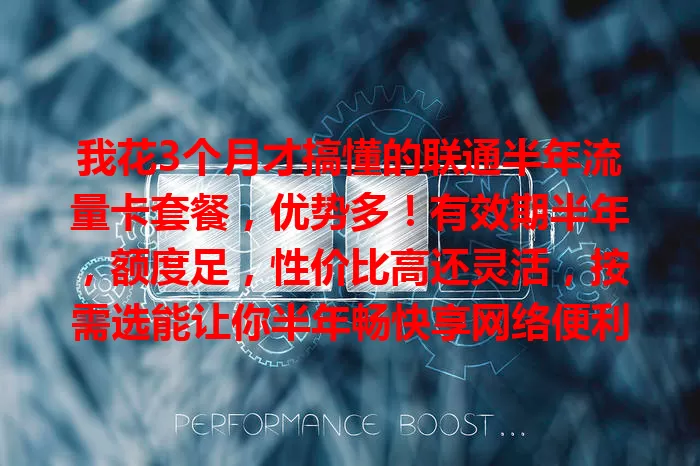 我花3个月才搞懂的联通半年流量卡套餐，优势多！有效期半年，额度足，性价比高还灵活，按需选能让你半年畅快享网络便利