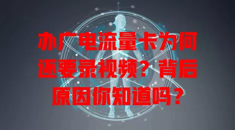办广电流量卡为何还要录视频？背后原因你知道吗？