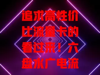追求高性价比流量卡的看过来！六盘水广电流量卡套餐丰富，覆盖广，费用亲民，是满足你流量需求的不错之选