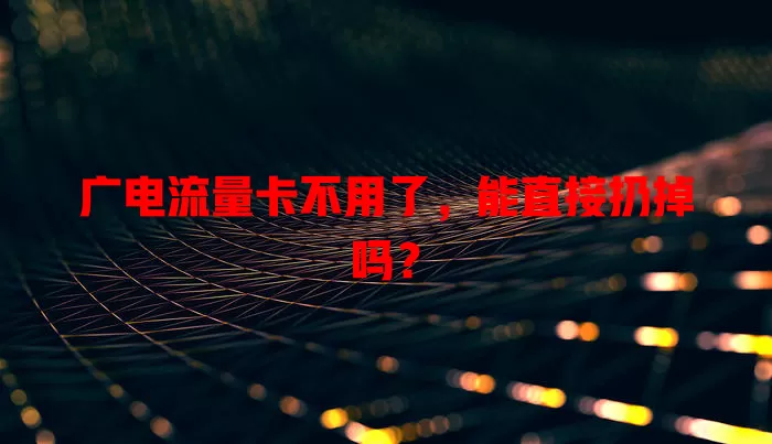 广电流量卡不用了，能直接扔掉吗？