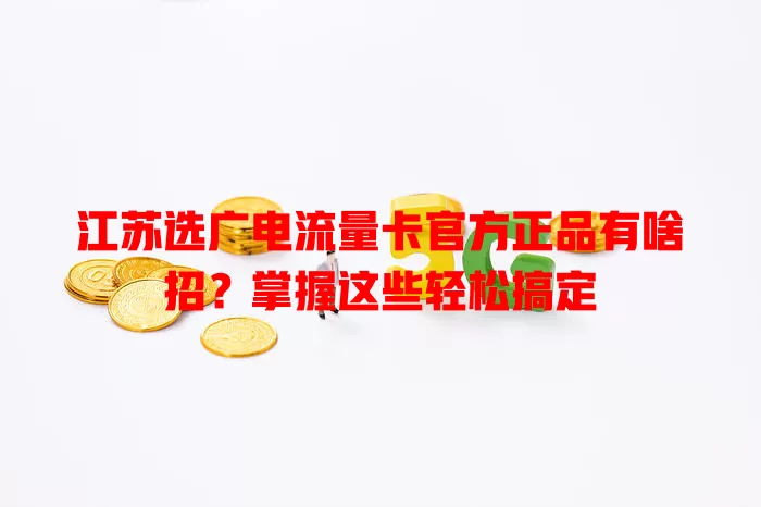 江苏选广电流量卡官方正品有啥招？掌握这些轻松搞定