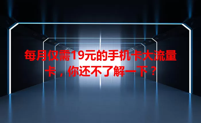 每月仅需19元的手机卡大流量卡，你还不了解一下？