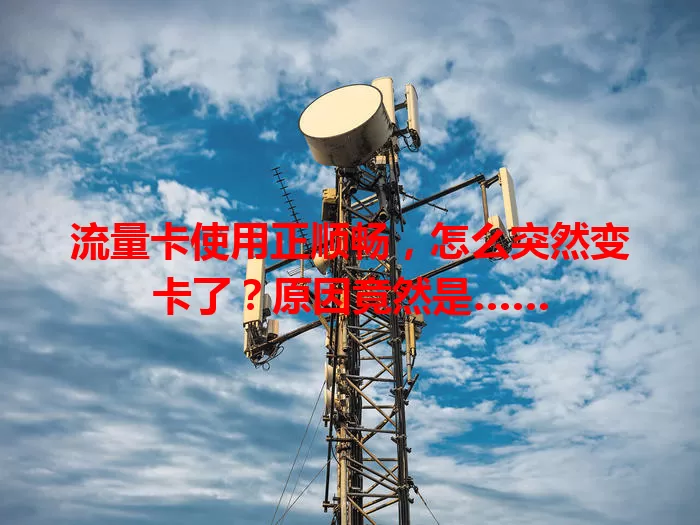 流量卡使用正顺畅，怎么突然变卡了？原因竟然是……