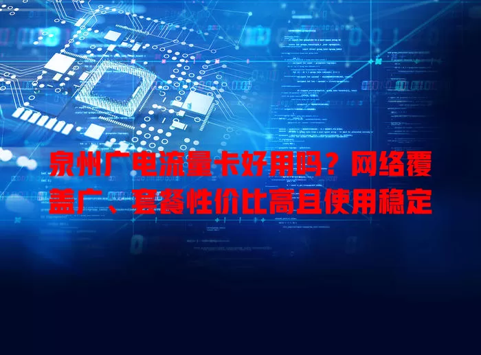 泉州广电流量卡好用吗？网络覆盖广、套餐性价比高且使用稳定