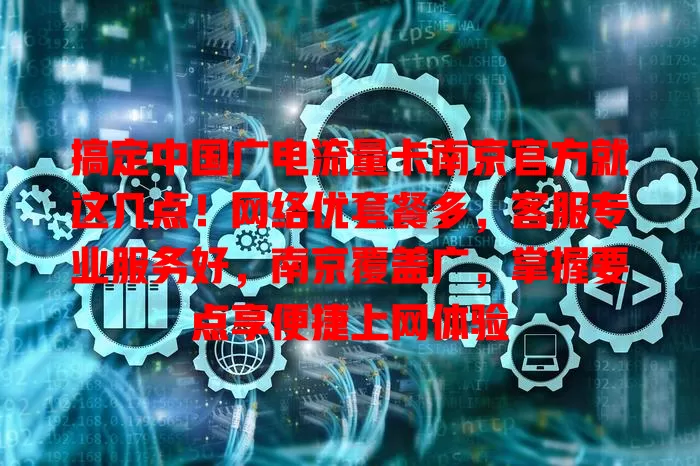 搞定中国广电流量卡南京官方就这几点！网络优套餐多，客服专业服务好，南京覆盖广，掌握要点享便捷上网体验
