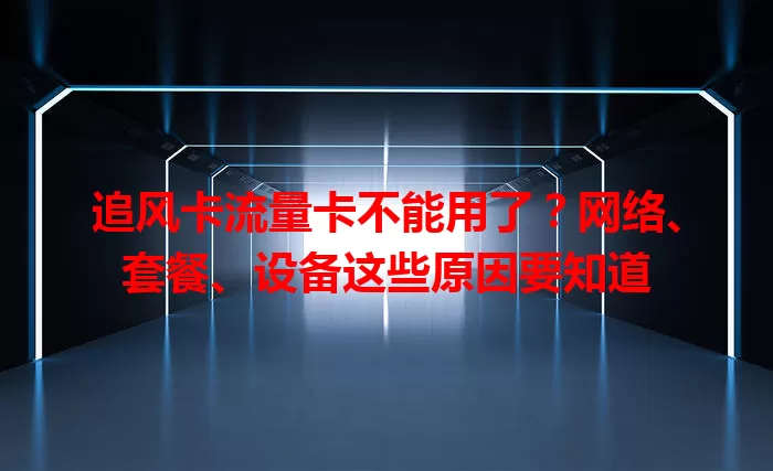 追风卡流量卡不能用了？网络、套餐、设备这些原因要知道