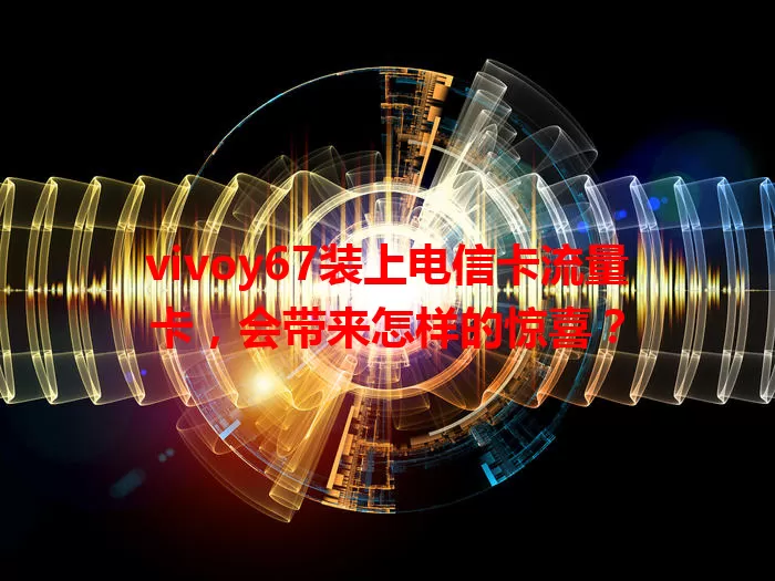 vivoy67装上电信卡流量卡，会带来怎样的惊喜？