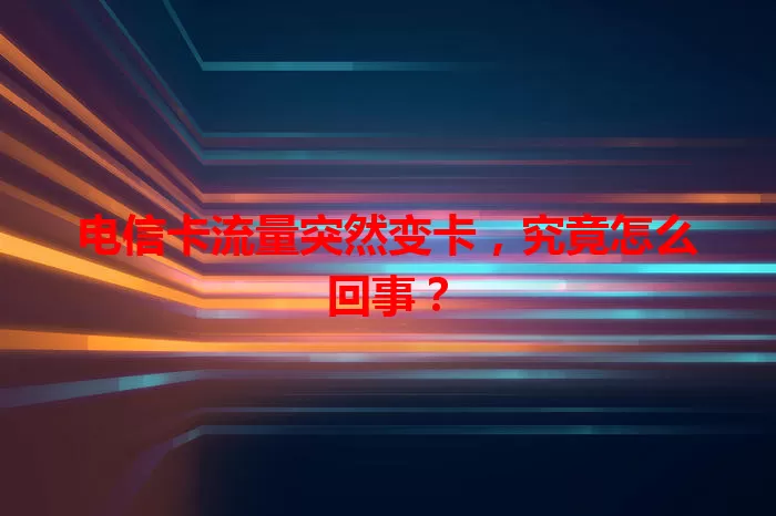 电信卡流量突然变卡，究竟怎么回事？