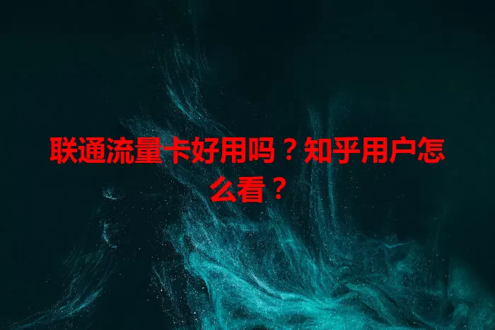 联通流量卡好用吗？知乎用户怎么看？