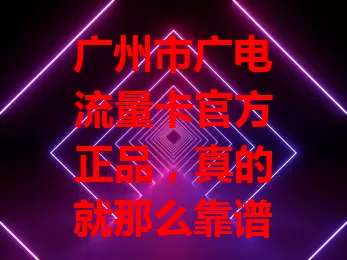 广州市广电流量卡官方正品，真的就那么靠谱？