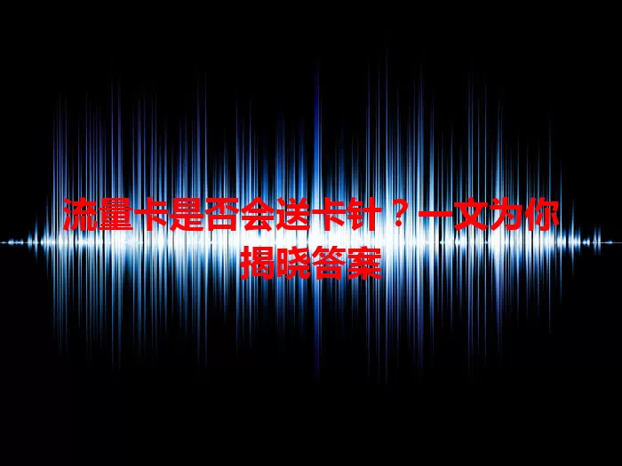 流量卡是否会送卡针？一文为你揭晓答案