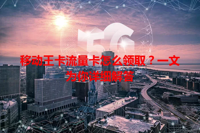 移动王卡流量卡怎么领取？一文为你详细解答