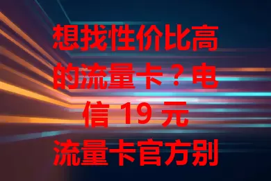 想找性价比高的流量卡？电信 19 元流量卡官方别错过！价格超低，网络稳定，套餐合理，服务出色，满足多样需求，给你精彩数字生活体验！
