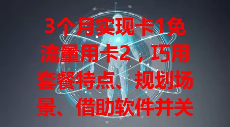 3个月实现卡1免流量用卡2，巧用套餐特点、规划场景、借助软件并关注优惠，快试试这方法