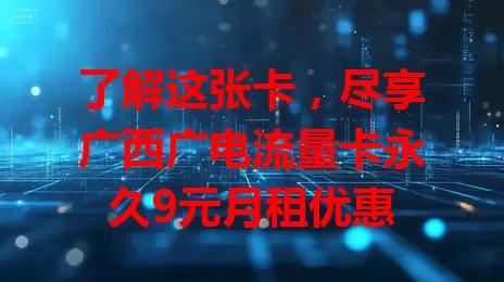 了解这张卡，尽享广西广电流量卡永久9元月租优惠