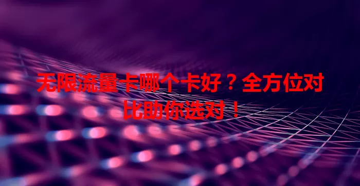 无限流量卡哪个卡好？全方位对比助你选对！
