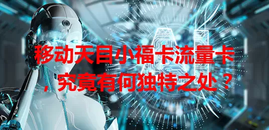 移动天目小福卡流量卡，究竟有何独特之处？