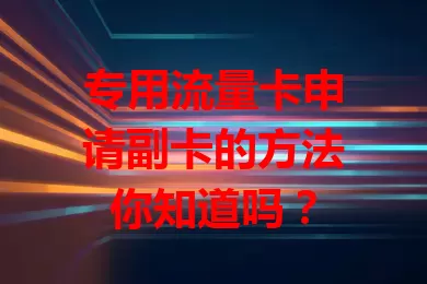 专用流量卡申请副卡的方法你知道吗？