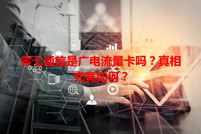 零七通信是广电流量卡吗？真相究竟如何？