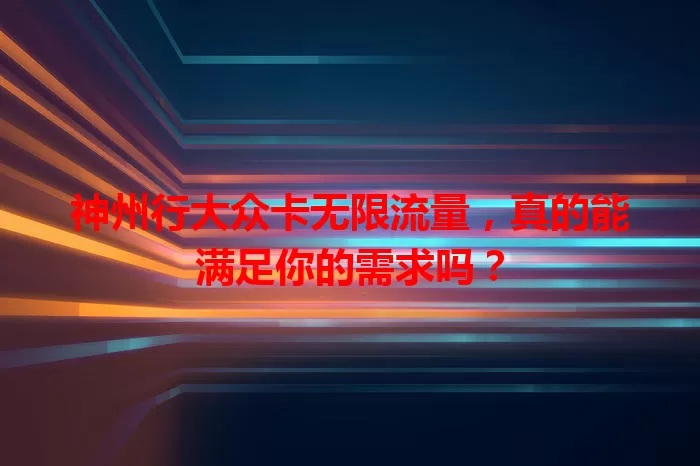 神州行大众卡无限流量，真的能满足你的需求吗？