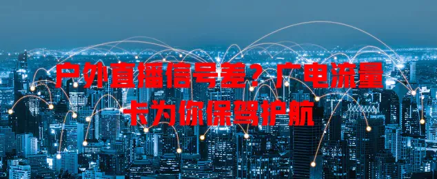 户外直播信号差？广电流量卡为你保驾护航