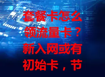 套餐卡怎么领流量卡？新入网或有初始卡，节假日充值、套餐升级、合作活动也能领，方式多样需多关注！