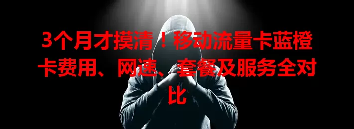 3个月才摸清！移动流量卡蓝橙卡费用、网速、套餐及服务全对比