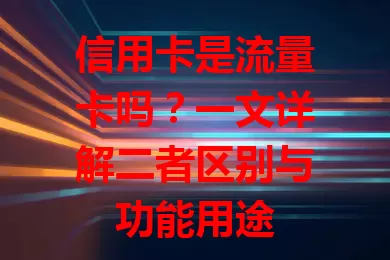 信用卡是流量卡吗？一文详解二者区别与功能用途