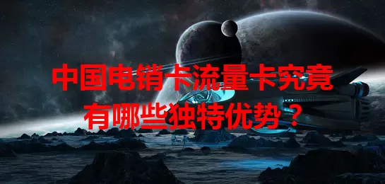 中国电销卡流量卡究竟有哪些独特优势？