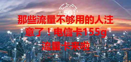 那些流量不够用的人注意了！电信卡155g流量卡来啦